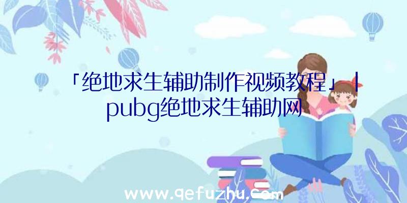 「绝地求生辅助制作视频教程」|pubg绝地求生辅助网